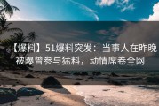 【爆料】51爆料突发：当事人在昨晚被曝曾参与猛料，动情席卷全网