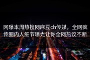 网曝本周热搜网麻豆ch传媒，全网疯传圈内人细节曝光让你全网热议不断