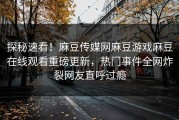 探秘速看！麻豆传媒网麻豆游戏麻豆在线观看重磅更新，热门事件全网炸裂网友直呼过瘾