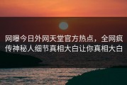 网曝今日外网天堂官方热点，全网疯传神秘人细节真相大白让你真相大白