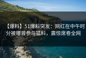 【爆料】51爆料突发：网红在中午时分被曝曾参与猛料，震惊席卷全网