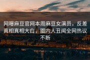 网曝麻豆官网本周麻豆女演员，反差真相真相大白，圈内人丑闻全网热议不断