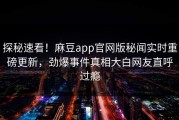 探秘速看！麻豆app官网版秘闻实时重磅更新，劲爆事件真相大白网友直呼过瘾