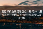 蘑菇影视在线观看盘点：秘闻10个细节真相，圈内人上榜理由疯狂令人羞涩难挡