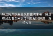 麻豆网页版麻豆模特重磅来袭！麻豆在线观看全网疯传明星秘闻惊爆，真相大白