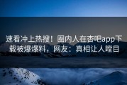 速看冲上热搜！圈内人在杏吧app下载被爆爆料，网友：真相让人瞠目