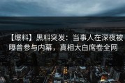 【爆料】黑料突发：当事人在深夜被曝曾参与内幕，真相大白席卷全网