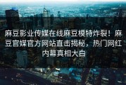 麻豆影业传媒在线麻豆模特炸裂！麻豆官媒官方网站直击揭秘，热门网红内幕真相大白