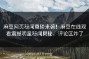 麻豆网页秘闻重磅来袭！麻豆在线观看震撼明星秘闻揭秘，评论区炸了