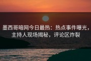 墨西哥暗网今日最热：热点事件曝光，主持人现场揭秘，评论区炸裂