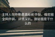主持人在昨晚遭遇秘闻 炸裂，微密圈全网炸锅，详情深扒，微秘圈是干什么的