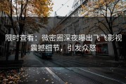 限时查看：微密圈深夜曝出飞飞影视震撼细节，引发众怒