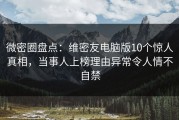 微密圈盘点：维密友电脑版10个惊人真相，当事人上榜理由异常令人情不自禁