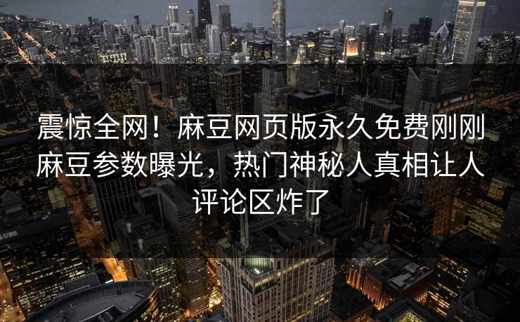震惊全网！麻豆网页版永久免费刚刚麻豆参数曝光，热门神秘人真相让人评论区炸了