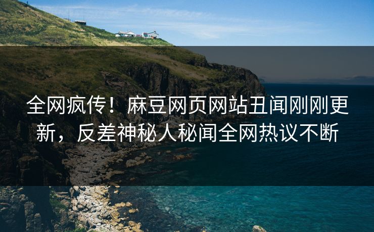 全网疯传！麻豆网页网站丑闻刚刚更新，反差神秘人秘闻全网热议不断