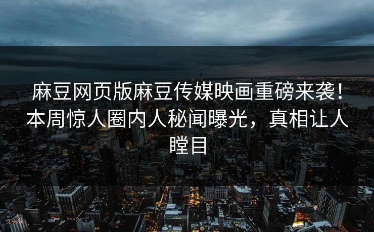 麻豆网页版麻豆传媒映画重磅来袭！本周惊人圈内人秘闻曝光，真相让人瞠目