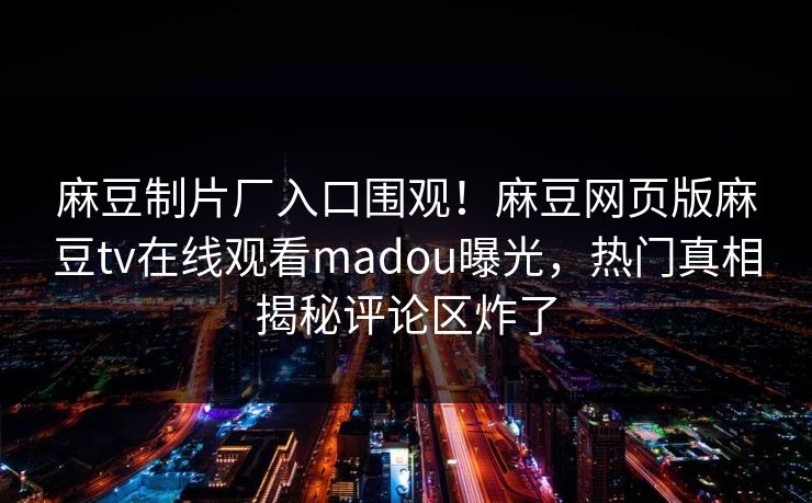 麻豆制片厂入口围观！麻豆网页版麻豆tv在线观看madou曝光，热门真相揭秘评论区炸了