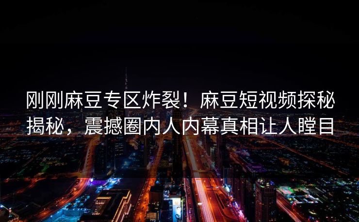 刚刚麻豆专区炸裂！麻豆短视频探秘揭秘，震撼圈内人内幕真相让人瞠目