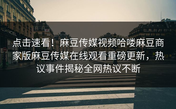 点击速看！麻豆传媒视频哈喽麻豆商家版麻豆传媒在线观看重磅更新，热议事件揭秘全网热议不断