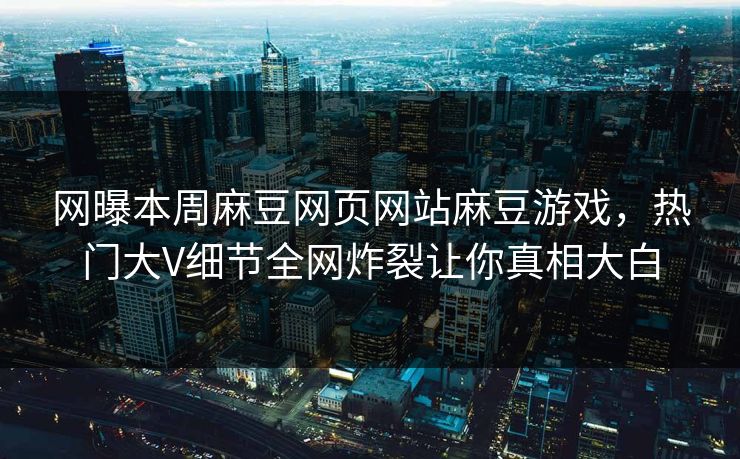 网曝本周麻豆网页网站麻豆游戏，热门大V细节全网炸裂让你真相大白