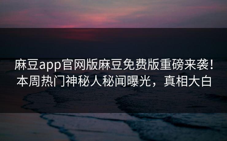 麻豆app官网版麻豆免费版重磅来袭！本周热门神秘人秘闻曝光，真相大白