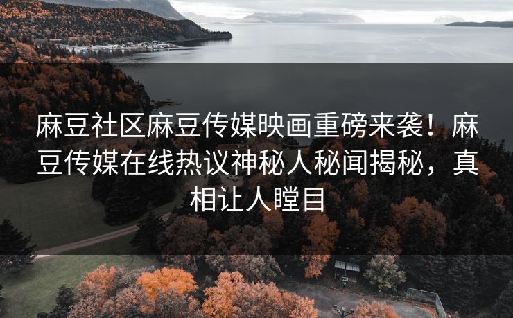 麻豆社区麻豆传媒映画重磅来袭！麻豆传媒在线热议神秘人秘闻揭秘，真相让人瞠目