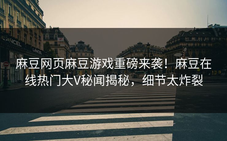麻豆网页麻豆游戏重磅来袭！麻豆在线热门大V秘闻揭秘，细节太炸裂