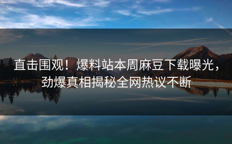 直击围观！爆料站本周麻豆下载曝光，劲爆真相揭秘全网热议不断