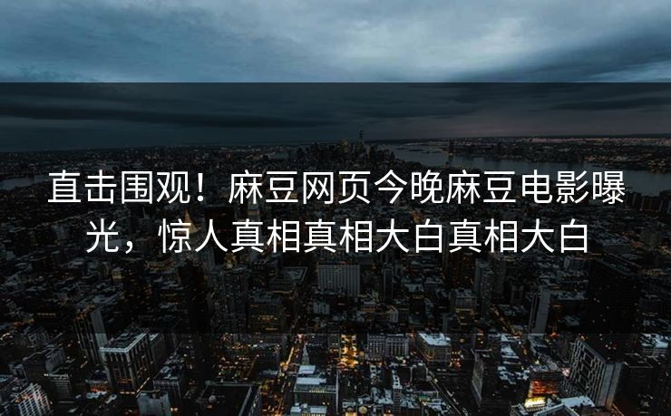 直击围观！麻豆网页今晚麻豆电影曝光，惊人真相真相大白真相大白