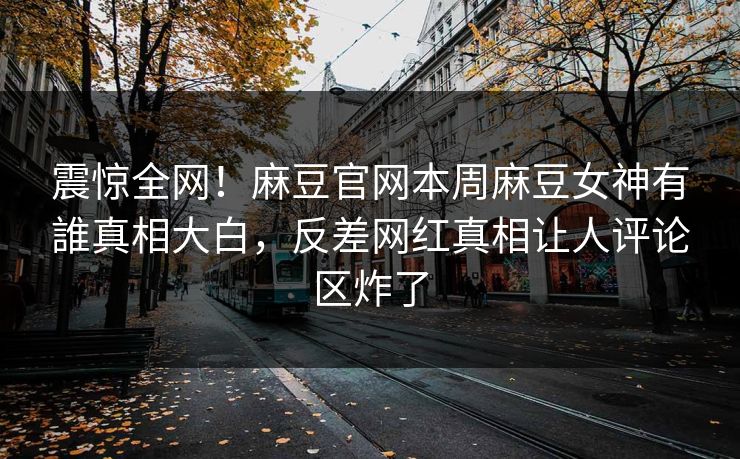 震惊全网！麻豆官网本周麻豆女神有誰真相大白，反差网红真相让人评论区炸了