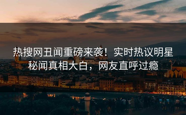 热搜网丑闻重磅来袭！实时热议明星秘闻真相大白，网友直呼过瘾