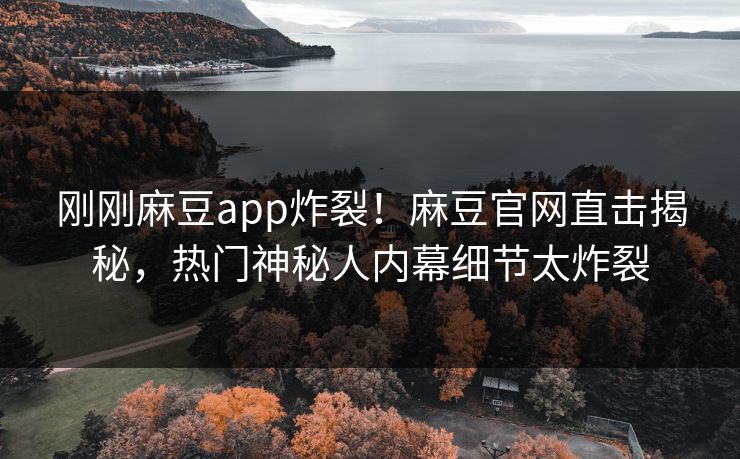 刚刚麻豆app炸裂！麻豆官网直击揭秘，热门神秘人内幕细节太炸裂