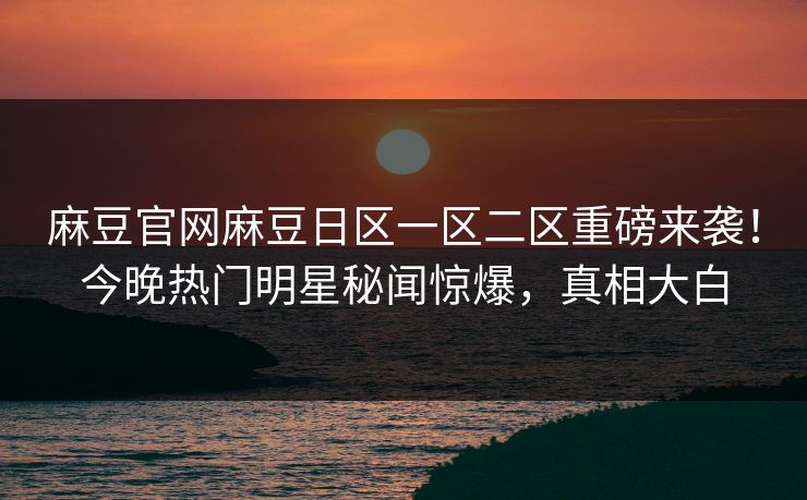 麻豆官网麻豆日区一区二区重磅来袭！今晚热门明星秘闻惊爆，真相大白