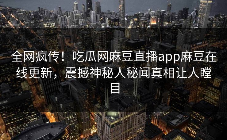全网疯传！吃瓜网麻豆直播app麻豆在线更新，震撼神秘人秘闻真相让人瞠目