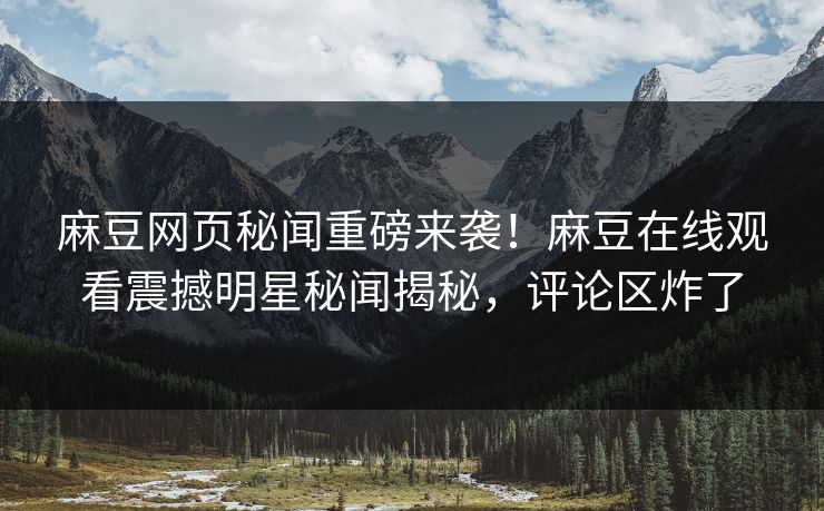 麻豆网页秘闻重磅来袭！麻豆在线观看震撼明星秘闻揭秘，评论区炸了