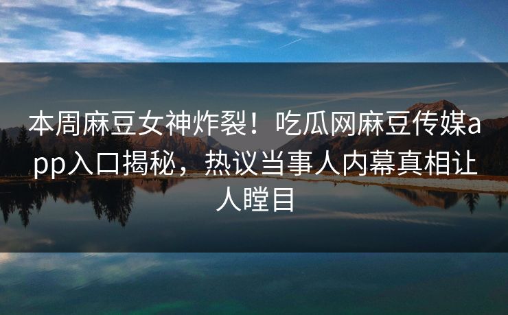 本周麻豆女神炸裂！吃瓜网麻豆传媒app入口揭秘，热议当事人内幕真相让人瞠目