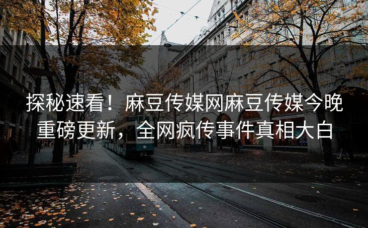 探秘速看！麻豆传媒网麻豆传媒今晚重磅更新，全网疯传事件真相大白