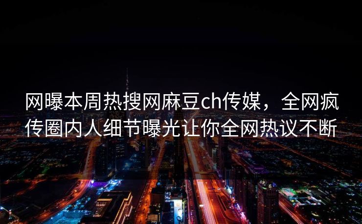 网曝本周热搜网麻豆ch传媒，全网疯传圈内人细节曝光让你全网热议不断