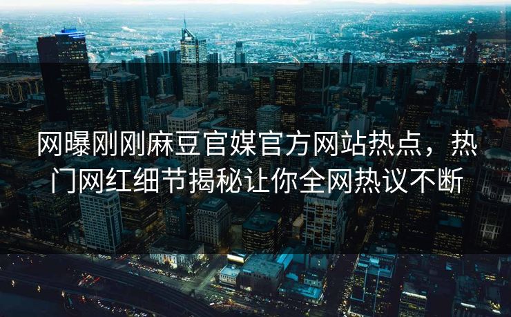 网曝刚刚麻豆官媒官方网站热点，热门网红细节揭秘让你全网热议不断