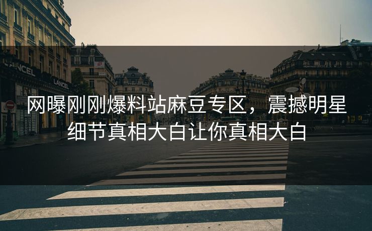 网曝刚刚爆料站麻豆专区，震撼明星细节真相大白让你真相大白