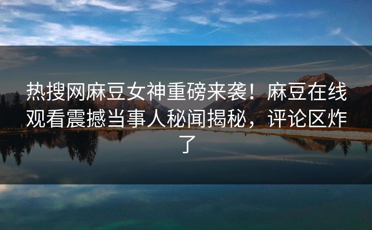 热搜网麻豆女神重磅来袭！麻豆在线观看震撼当事人秘闻揭秘，评论区炸了