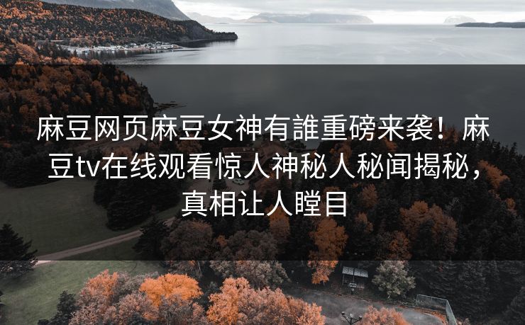 麻豆网页麻豆女神有誰重磅来袭！麻豆tv在线观看惊人神秘人秘闻揭秘，真相让人瞠目