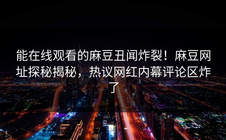 能在线观看的麻豆丑闻炸裂！麻豆网址探秘揭秘，热议网红内幕评论区炸了