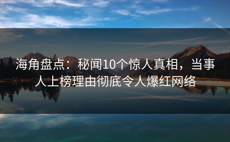 海角盘点：秘闻10个惊人真相，当事人上榜理由彻底令人爆红网络