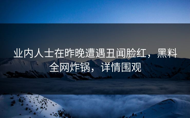 业内人士在昨晚遭遇丑闻脸红，黑料全网炸锅，详情围观