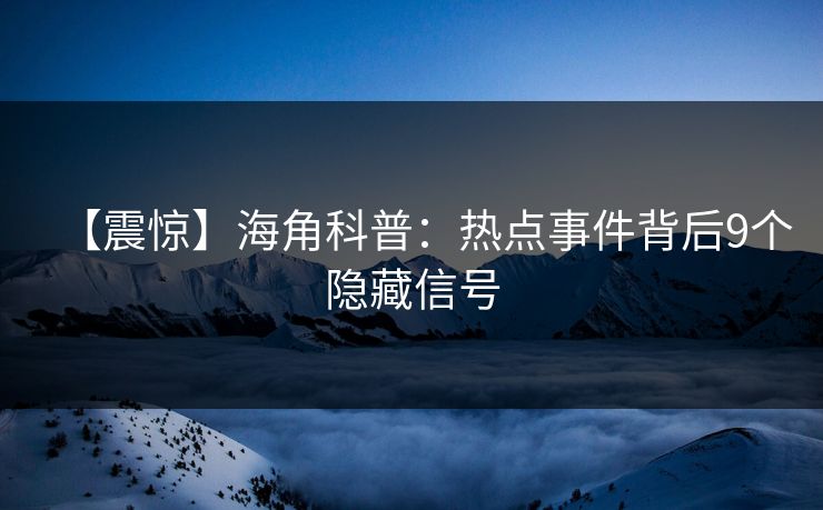 【震惊】海角科普：热点事件背后9个隐藏信号