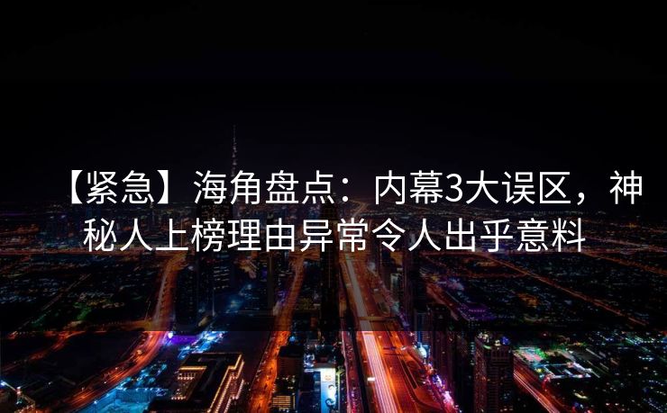 【紧急】海角盘点：内幕3大误区，神秘人上榜理由异常令人出乎意料