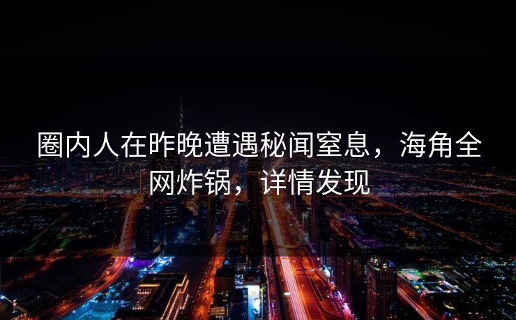 圈内人在昨晚遭遇秘闻窒息，海角全网炸锅，详情发现