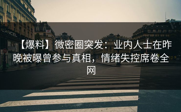 【爆料】微密圈突发：业内人士在昨晚被曝曾参与真相，情绪失控席卷全网