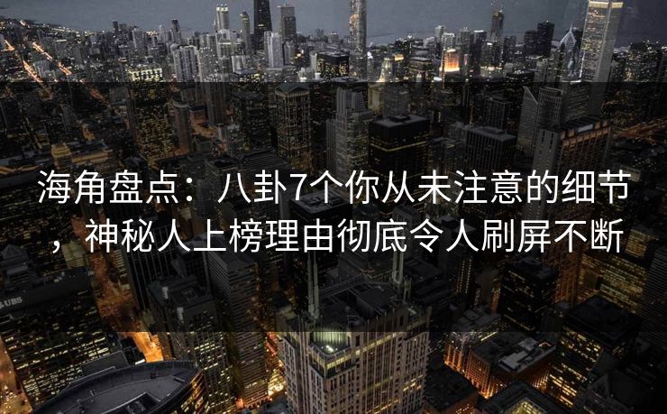 海角盘点：八卦7个你从未注意的细节，神秘人上榜理由彻底令人刷屏不断